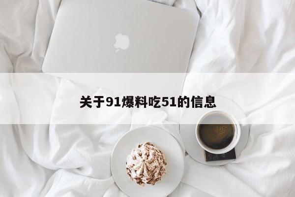 关于91爆料吃51的信息