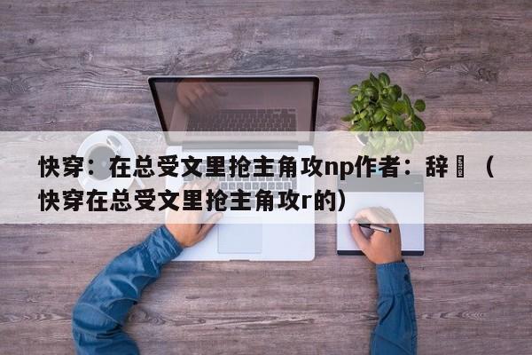 快穿：在总受文里抢主角攻np作者：辞奺（快穿在总受文里抢主角攻r的）