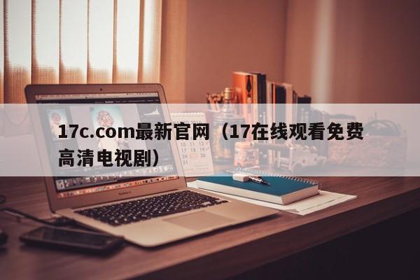 17c.com最新官网（17在线观看免费高清电视剧）